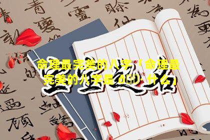 命理最完美的八字「命理最完美的八字是 🕷 什么」